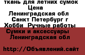 ткань для летних сумок  › Цена ­ 500 - Ленинградская обл., Санкт-Петербург г. Хобби. Ручные работы » Сумки и аксессуары   . Ленинградская обл.